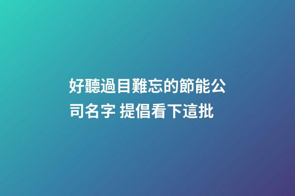 好聽過目難忘的節能公司名字 提倡看下這批-第1張-公司起名-玄機派